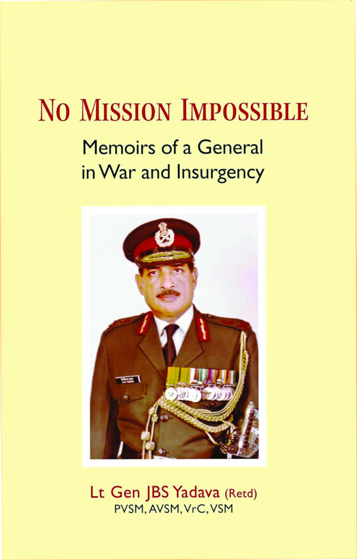 Book: No Mission Impossible: Memoirs of a General in War and Insurgency Author: Lt Gen J.B.S. Yadava (Retd) Publisher: Pentagon Press Pages: 340 Book: No Mission Impossible: Memoirs of a General in War and Insurgency Author: Lt Gen J.B.S. Yadava (Retd) Publisher: Pentagon Press Pages: 340